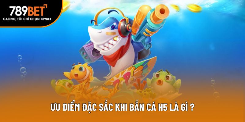 Ưu điểm đặc sắc khi bắn cá H5 là gì?