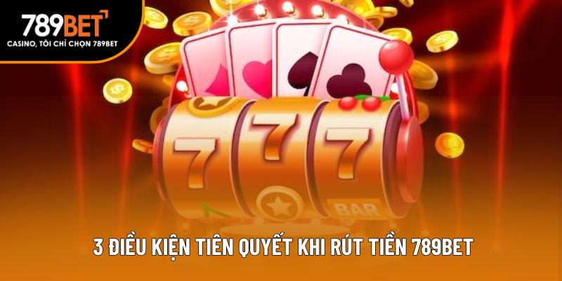  3 điều kiện tiên quyết khi rút tiền 789bet